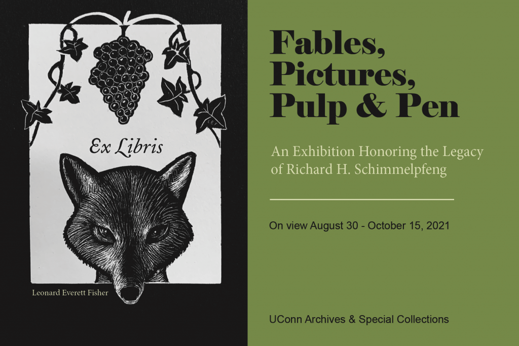 Image of a book plate with grapes and fox reads Ex Libris, credit to Leonard Everett Fisher. Text beside image: Fables, Pictures, Pulp & Pen, An exhibition Honoring the Legacy of Richard H. Schimmelpfeng. On view August 30 - October 15, 2021. UConn Archives & Special Collections.