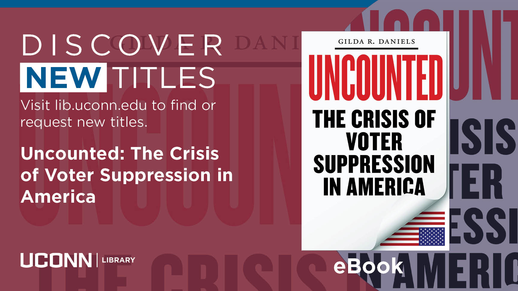 Discover New Titles, Visit lib.uconn.edu to find or request new titles.Uncounted: The Crisis of Voter Suppression in America, UConn Library, eBook