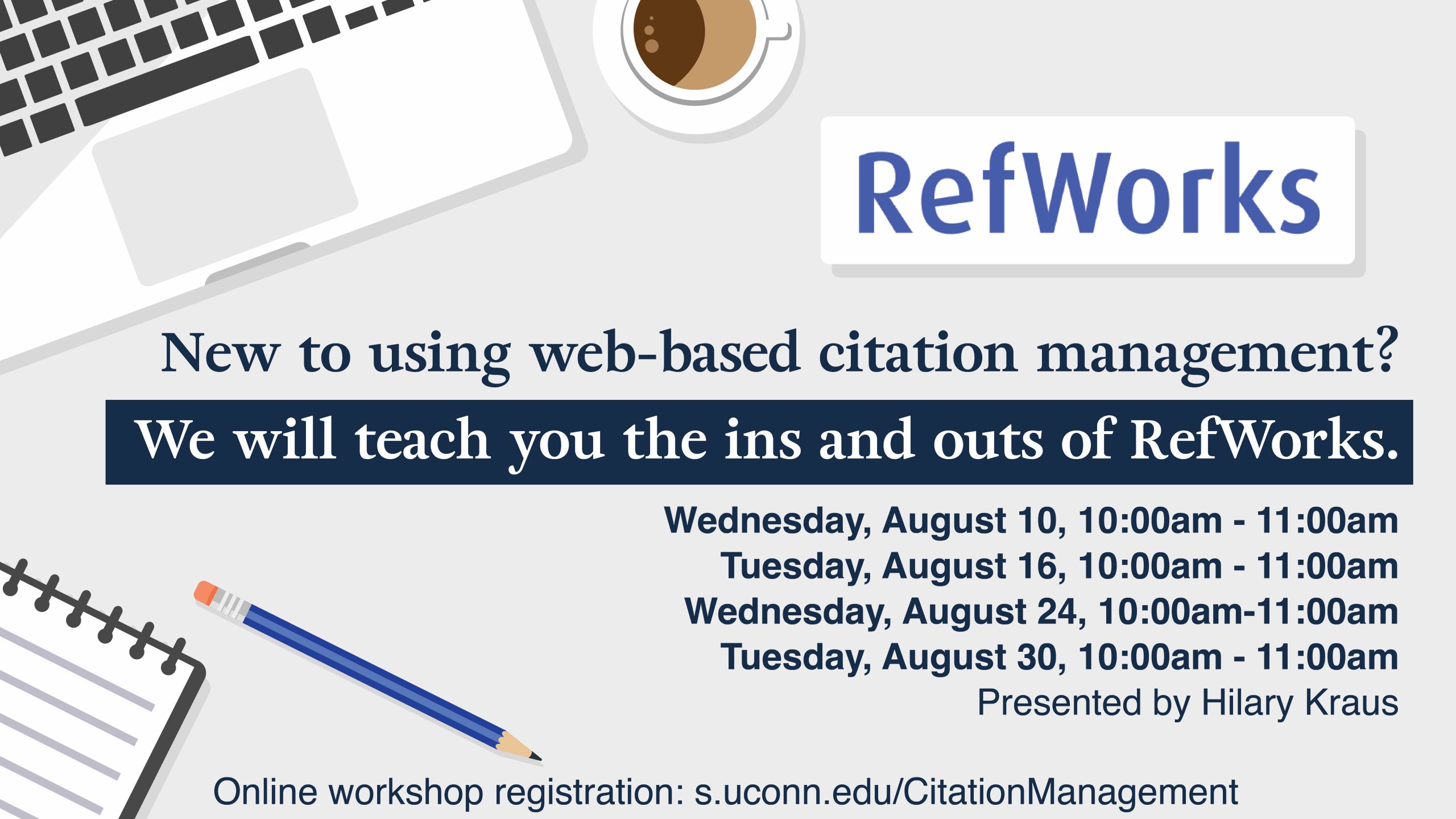 Marketing image with graphics that look like items on a desk and the text: New to using web-based citation management? We will teach you the ins and outs of RefWorks. Wednesday, August 10, 10:00am - 11:00am Tuesday, August 16, 10:00am - 11:00am Wednesday, August 24, 10:00am-11:00am Tuesday, August 30, 10:00am - 11:00am Presented by Hilary Kraus Online workshop registration: s.uconn.edu/CitationManagement