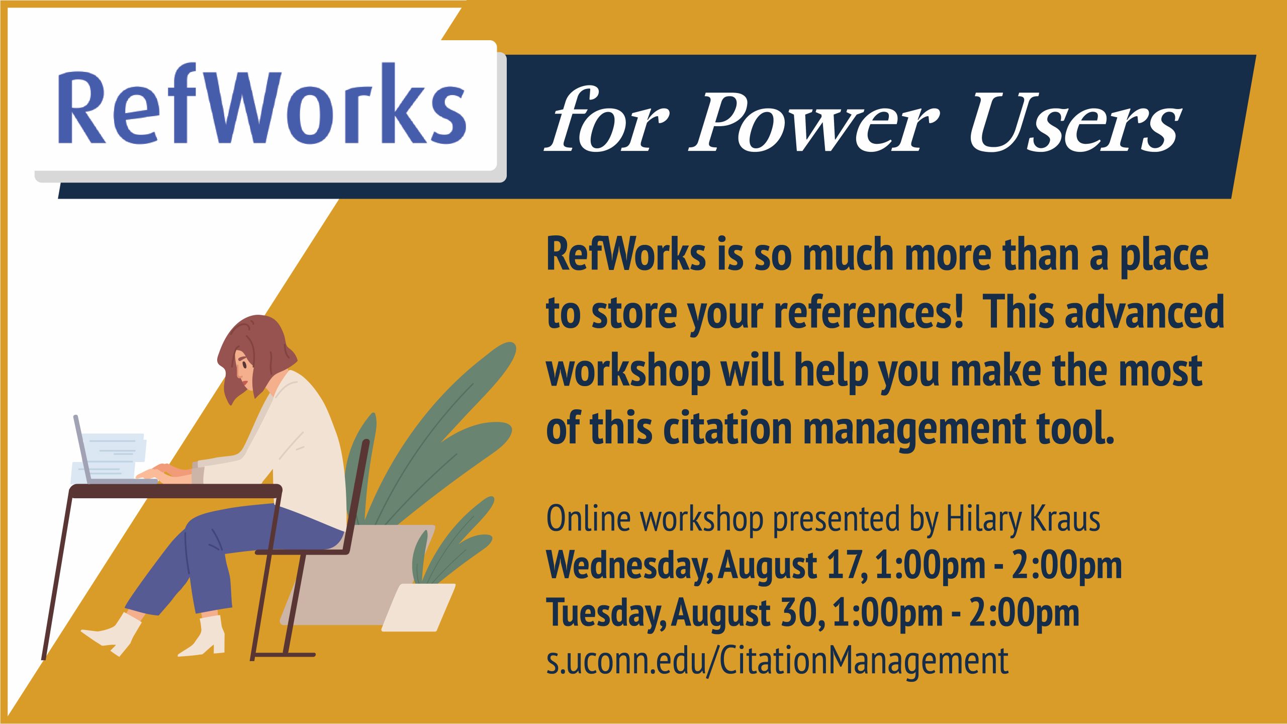 Marketing image with graphic of a seated person using a laptop with the text: Refworks for Power Users, RefWorks is so much more than a place to store your references! This advanced workshop will help you make the most of this citation management tool. Online workshop presented by Hilary Kraus: Wednesday, August 17, 1:00pm - 2:00pm, Tuesday, August 30, 1:00pm - 2:00pm, s.uconn.edu/CitationManagement