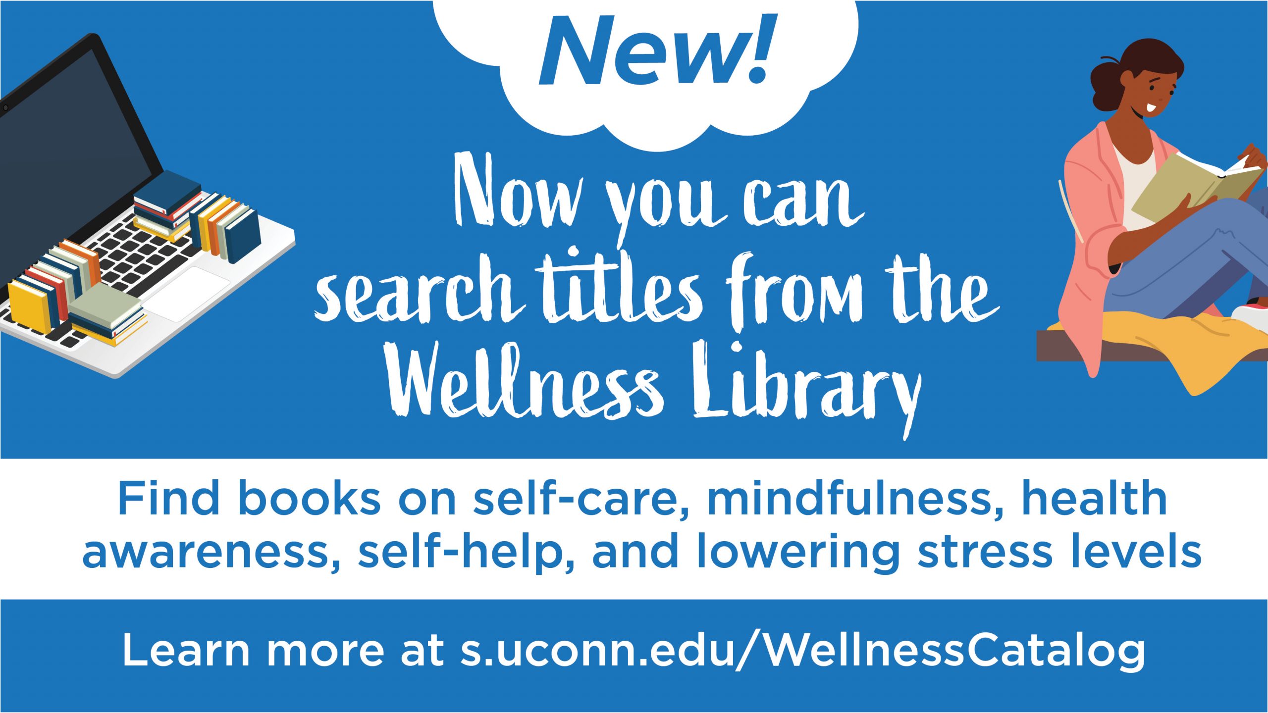 Marketing image with graphics of a laptop and a seated person reading a book with the text: New! Now you can search titles from the wellness library. Find books on self-care, mindfulness, health awareness, self-help, and lowering stress levels. Learn more at s.uconn.edu/WellnessCatalog