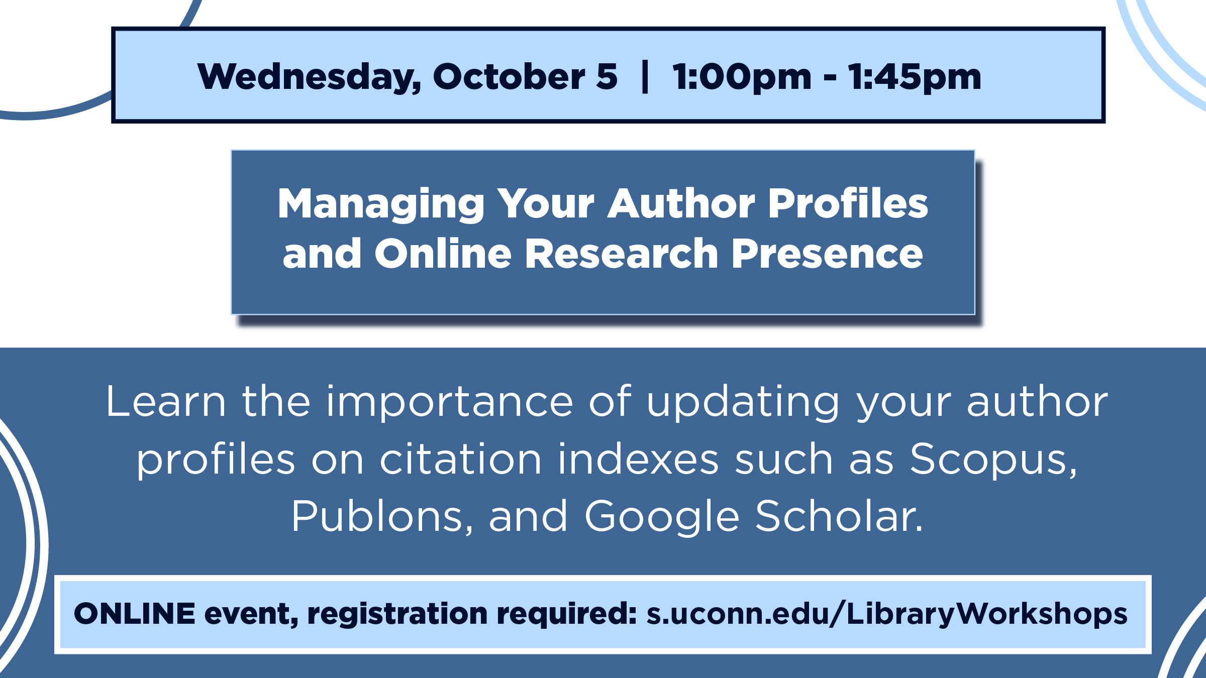 Marketign image with a blue and whote geometric background and the text: Wednesday, October 5 | 1:00pm - 1:45pm, Managing Your Author Profiles and Online Research Presence, Learn the importance of updating your author profiles on citation indexes such as Scopus, Publons, and Google Scholar. ONLINE event, registration required: s.uconn.edu/LibraryWorkshops