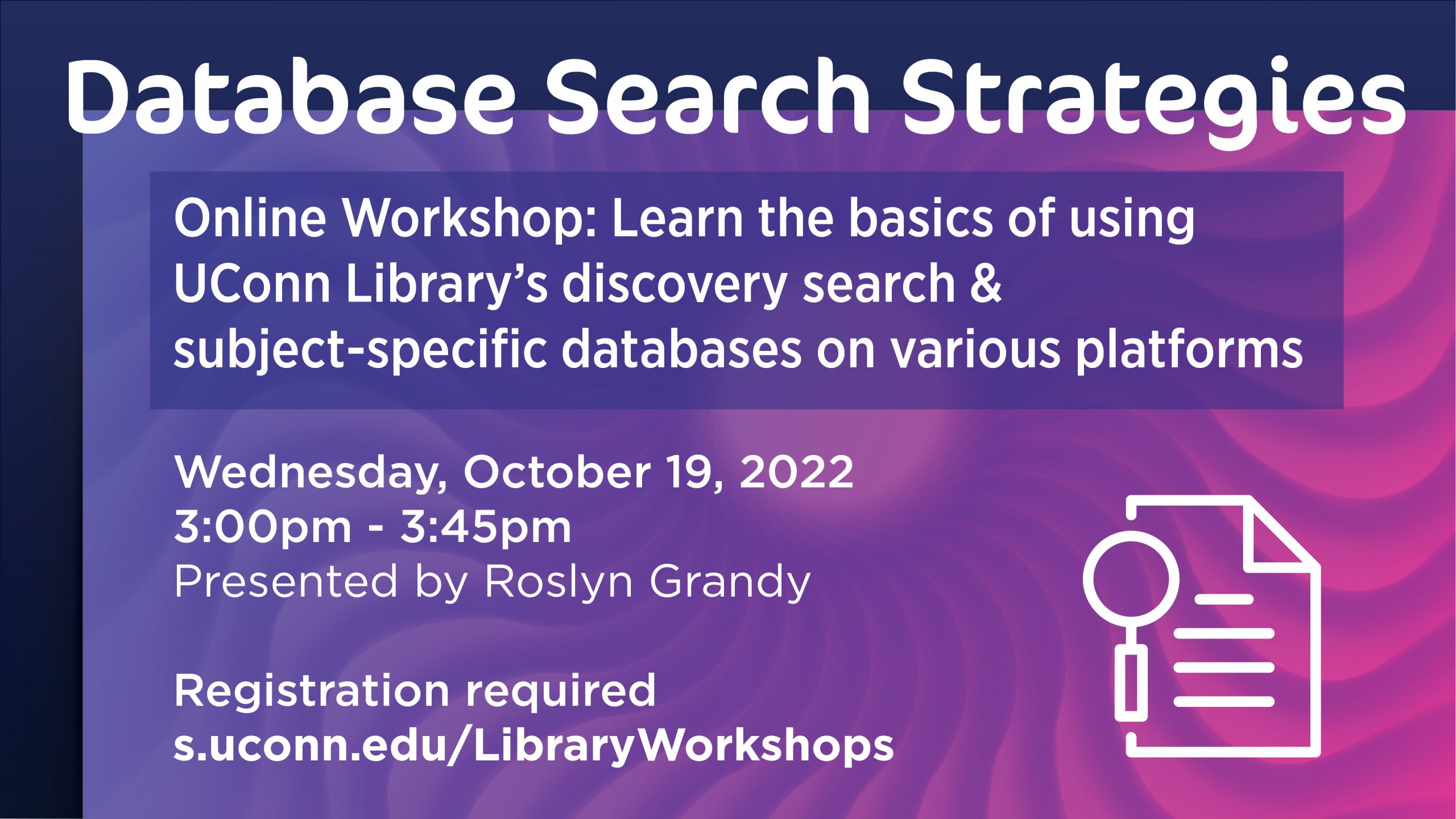 Workshop marketing image with an abstract spiral background in pink and purple with white text that reads: Database Search Strategies. Online Workshop: Learn the basics of using UConn Library’s discovery search & subject-specific databases on various platforms. Wednesday, October 19, 2022 3:00pm - 3:45pm. Presented by Roslyn Grandy. Registration required, s.uconn.edu/LibraryWorkshops