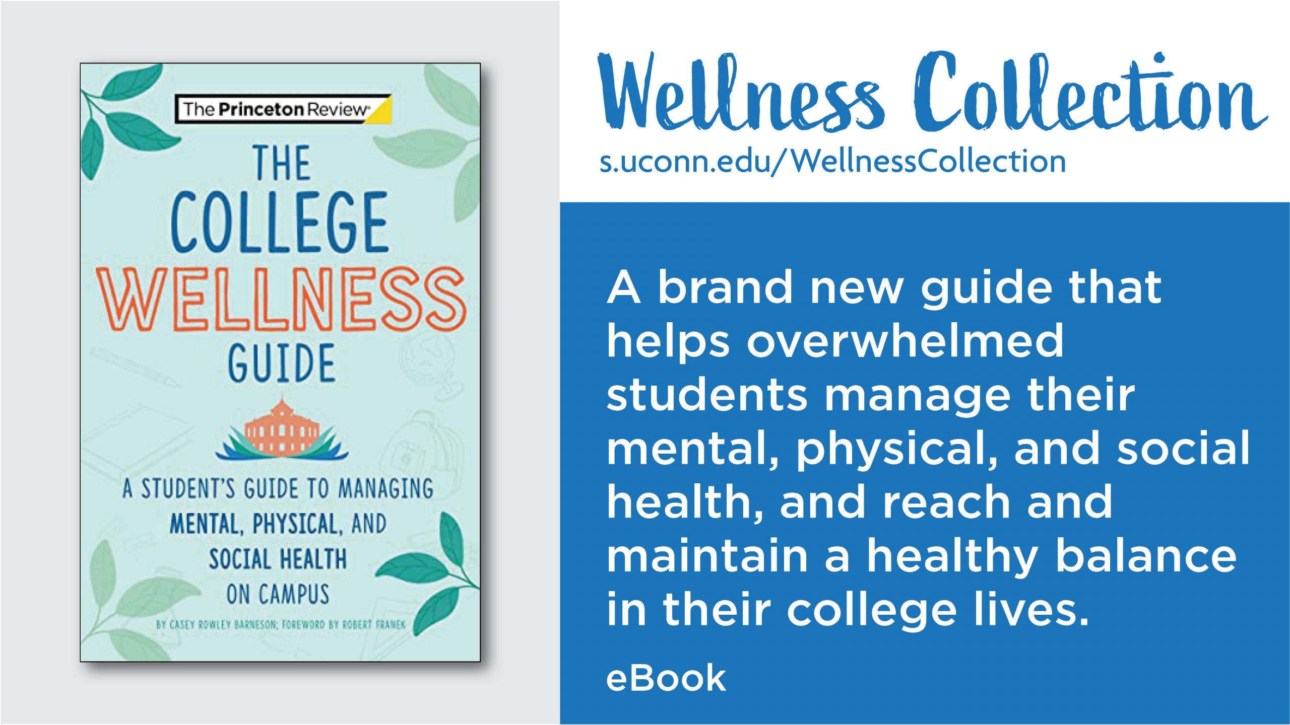 Image of book cover for The College Wellness Guide next to the text: A brand new guide that helps overwhelmed students manage their mental, physical, and social health, and reach and maintain a healthy balance in their college lives. eBook. Wellness Collection. s.uconn.edu/WellnessCollection