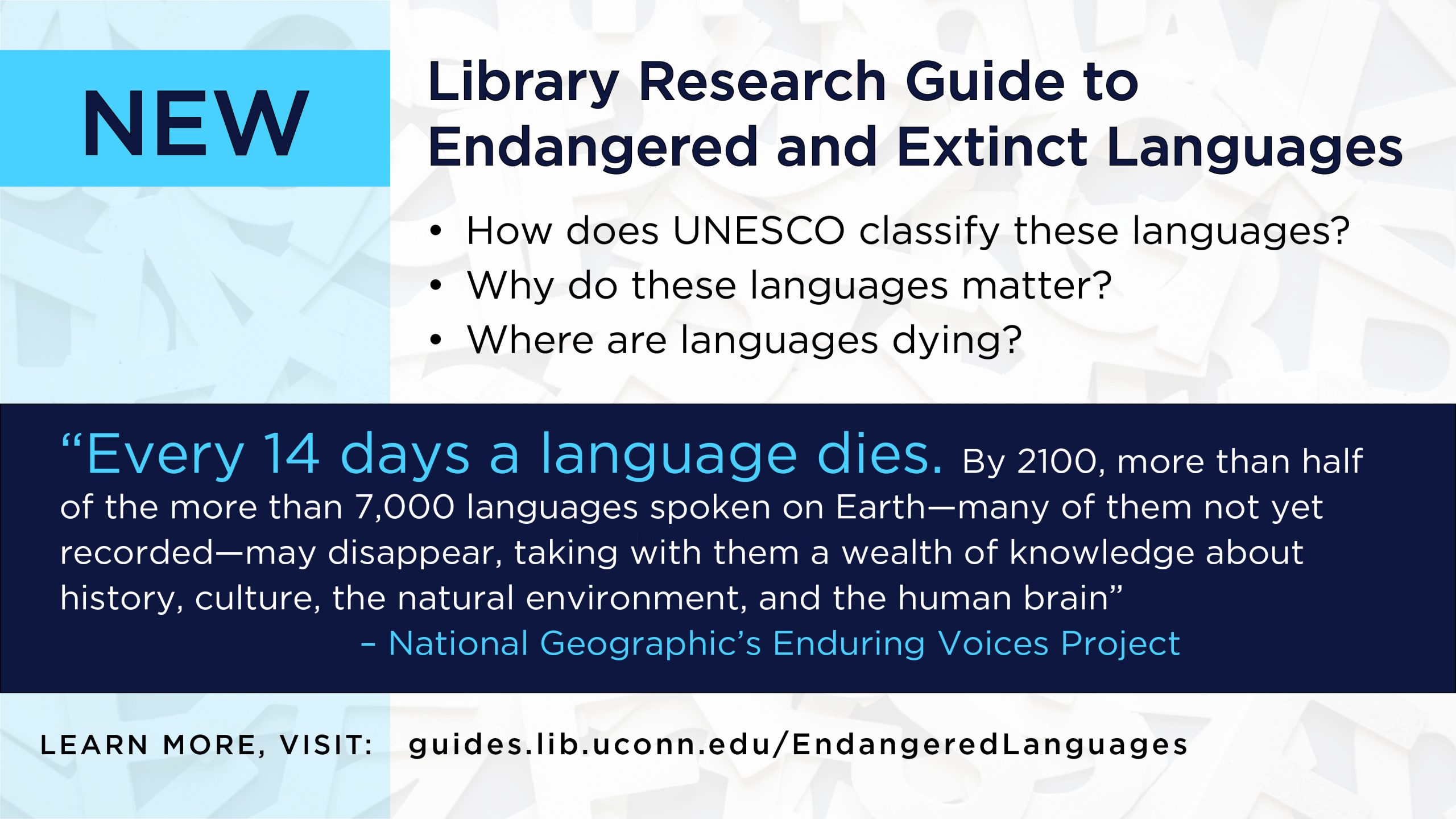 New. Library Research Guide to Endangered and Extinct Languages. “Every 14 days a language dies. By 2100, more than half of the more than 7,000 languages spoken on Earth—many of them not yet recorded—may disappear, taking with them a wealth of knowledge about history, culture, the natural environment, and the human brain” – National Geographic’s Enduring Voices Project. LEARN MORE, VISIT: guides.lib.uconn.edu/EndangeredLanguages