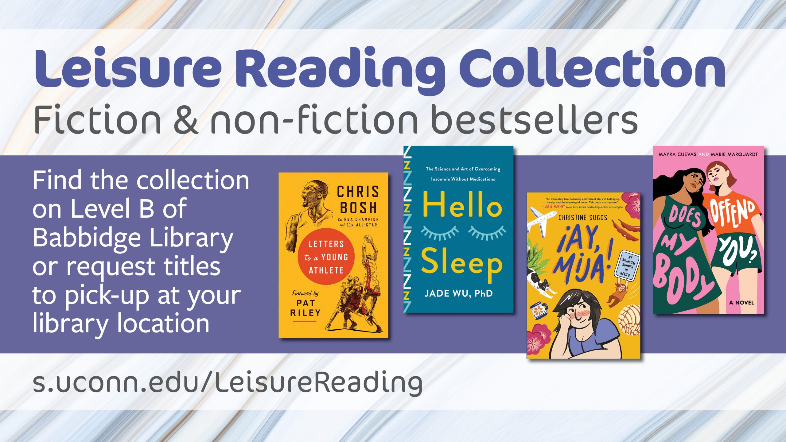 Leisure Reading Collection: Fiction & non-fiction bestsellers. Find the collection on Level B of Babbidge Library or request titles to pick up at your library location. Visit s.uconn.edu/LeisureReading