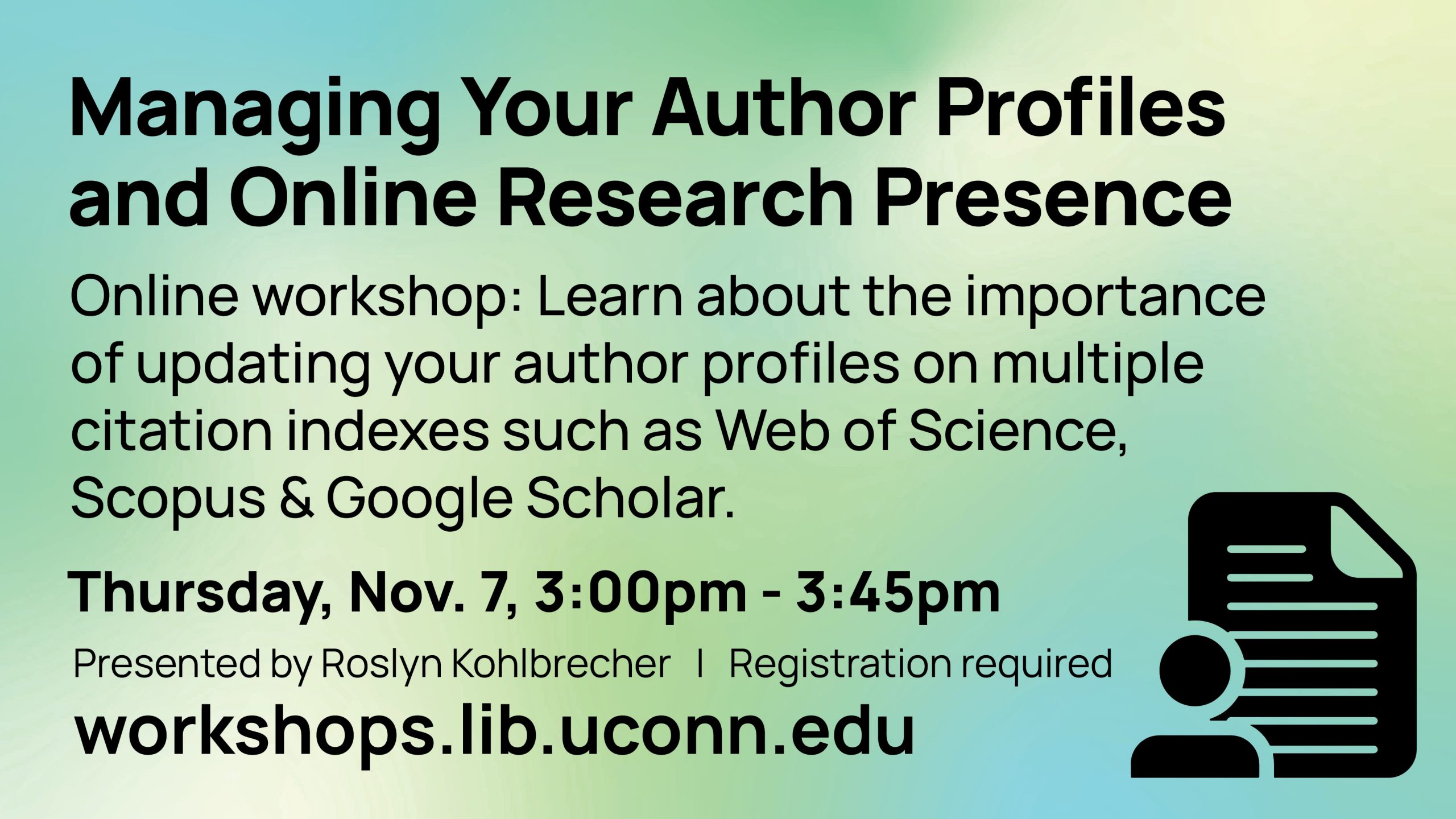 Online workshop: Managing your Author Profiles and Online Research Presence. Learn about the importance of updating your author profiles on multiple citation indexes such as Web of Science, Scopus & Google Scholar. Thursday, November 7 from 3pm - 3:45pm. Registration is required, visit workshops.lib.uconn.edu to sign up.